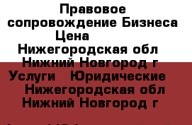 Правовое сопровождение Бизнеса  › Цена ­ 10 000 - Нижегородская обл., Нижний Новгород г. Услуги » Юридические   . Нижегородская обл.,Нижний Новгород г.